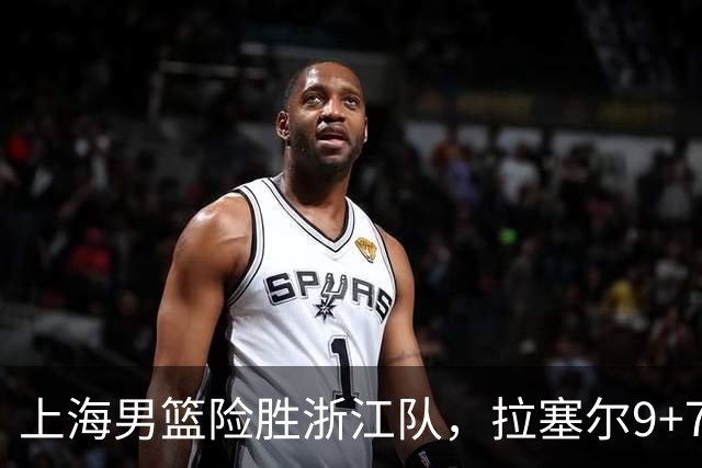 上海男篮险胜浙江队，拉塞尔9+7投篮失准，古德温32+8+7，打出团队篮球