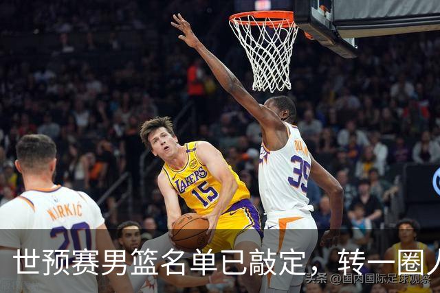 世预赛男篮名单已敲定，转一圈人员变化还是不大，周琦赵睿大概率回归，郭士强翻遍CBA没找着一个新人