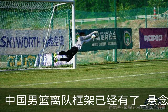 中国男篮离队框架已经有了 悬念将保持到最后