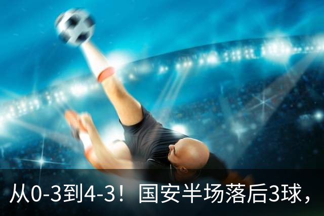 从0-3到4-3！国安半场落后3球，连追4球逆转，张玉宁头球绝杀河南