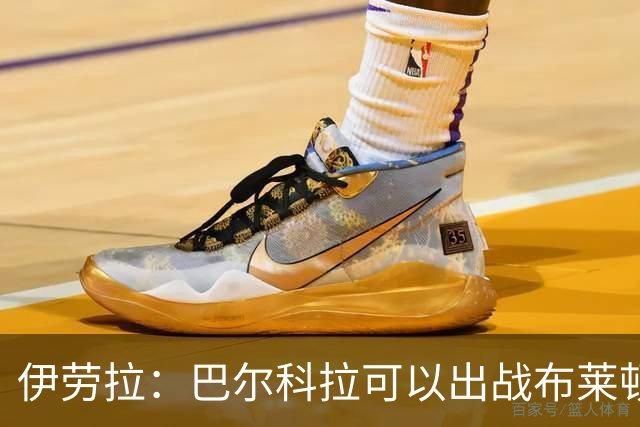 伊劳拉：巴尔科拉可以出战布莱顿，穆尼奥斯目前存疑