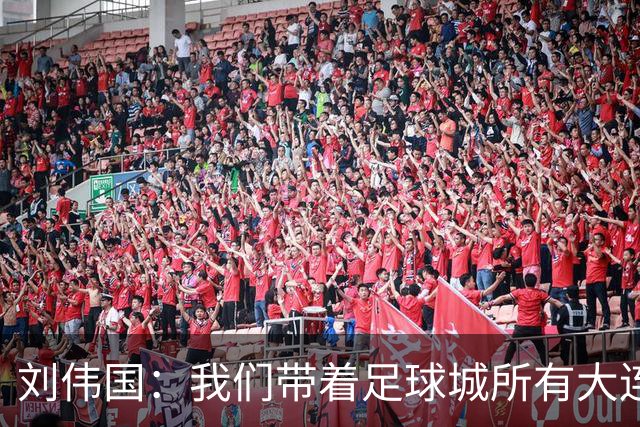 刘伟国：我们带着足球城所有大连人的支持，大连队从来不掉链子