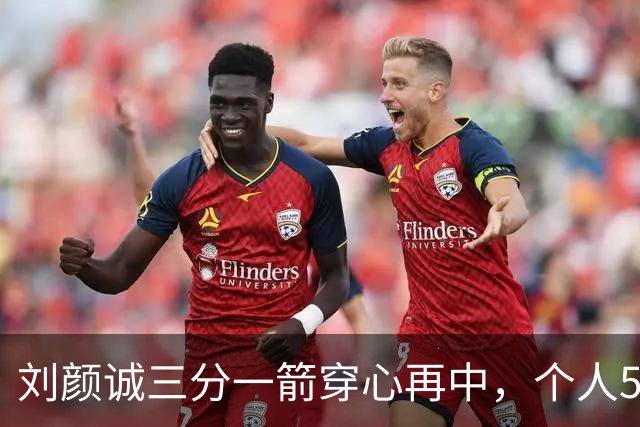 刘颜诚三分一箭穿心再中，个人5投全中砍下14分