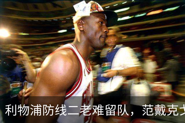 利物浦防线二老难留队，范戴克戈麦斯明年夏天走人