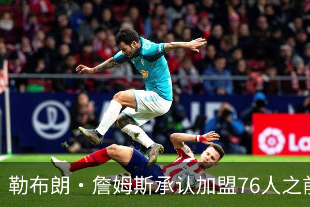勒布朗·詹姆斯承认加盟76人之前，他曾认真考虑过重返骑士队