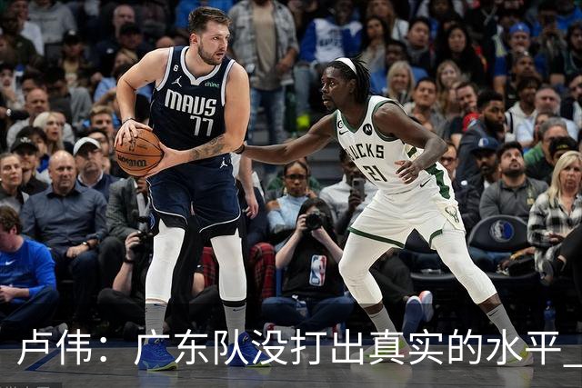 卢伟：广东队没打出真实的水平 李弘权非常优秀 打得很好