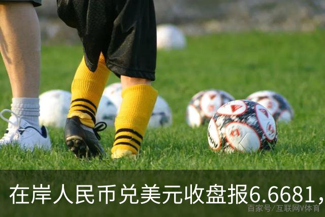 在岸人民币兑美元收盘报6.6681，较上一交易日上涨30个基点
