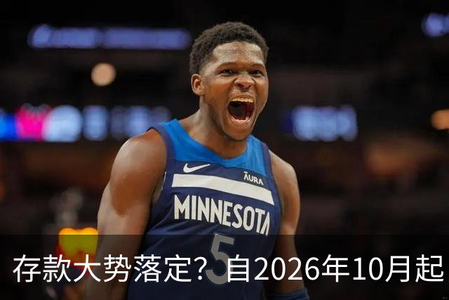 存款大势落定？自2026年10月起，银行存款利率，也许面临3大变化