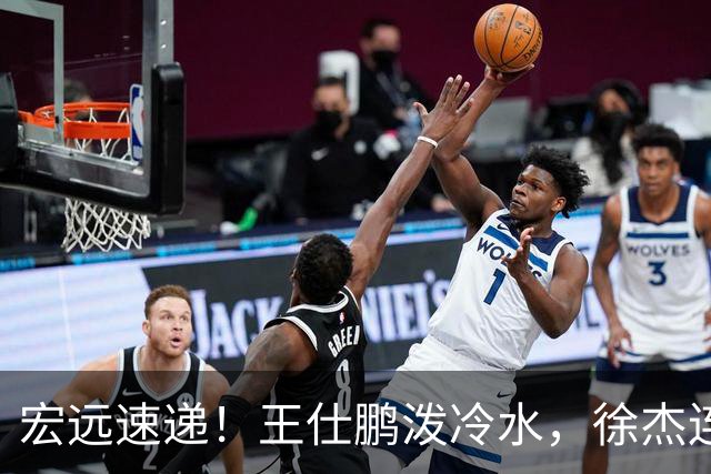 宏远速递！王仕鹏泼冷水，徐杰连怼球迷，胡明轩CBA第一人！