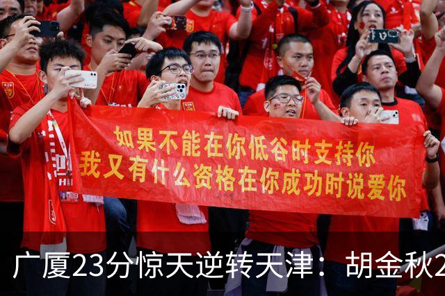 广厦23分惊天逆转天津：胡金秋21+7 威尔斯27+6蒋祺禹23分