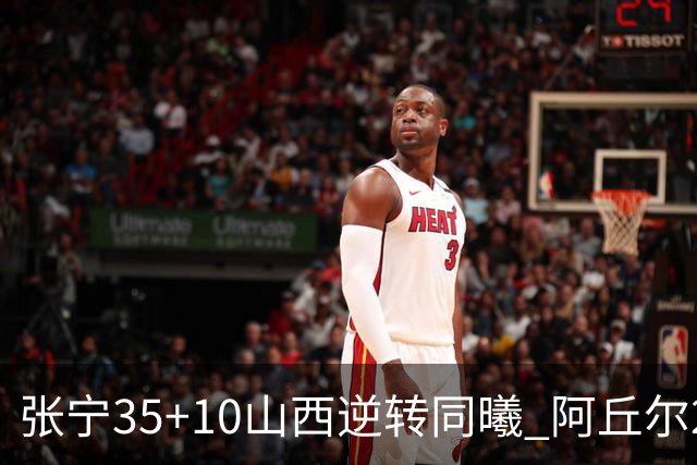 张宁35+10山西逆转同曦 阿丘尔26+9林葳14分