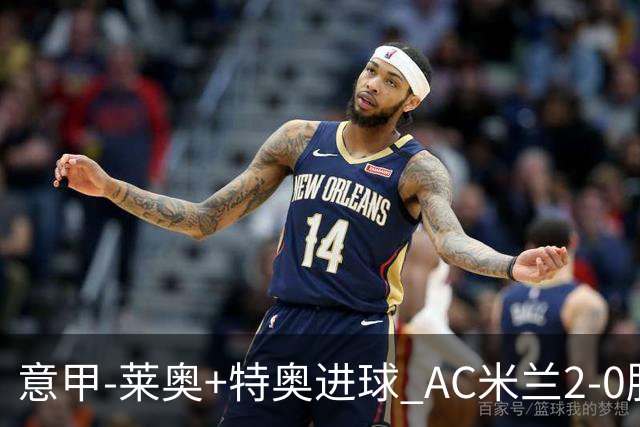 意甲-莱奥+特奥进球 AC米兰2-0胜强敌夺5连胜领跑