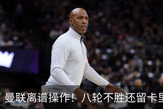 曼联离谱操作！八轮不胜还留卡里克！名宿直呼看不懂