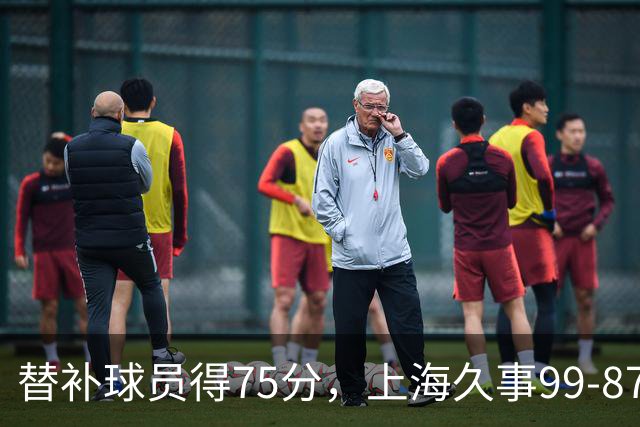 替补球员得75分，上海久事99-87轻取广东宏远