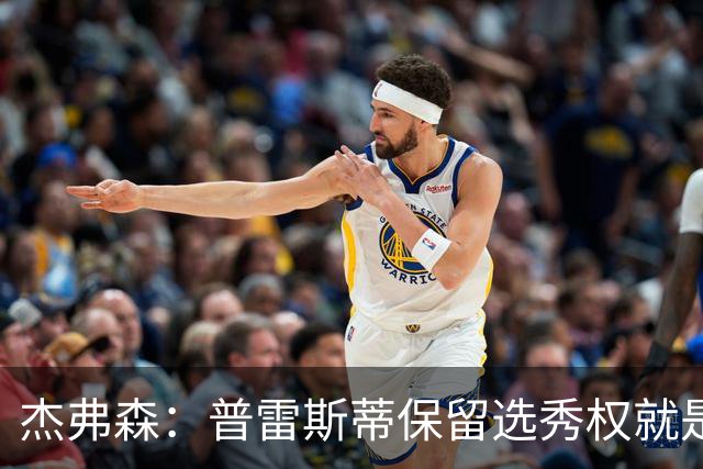 杰弗森：普雷斯蒂保留选秀权就是为应对意外 雷霆争冠期还有5-7年