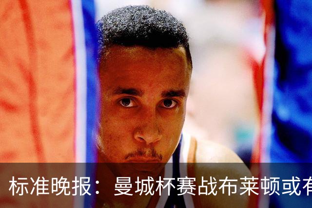 标准晚报：曼城杯赛战布莱顿或有轮换，但哈兰德可能还会首发