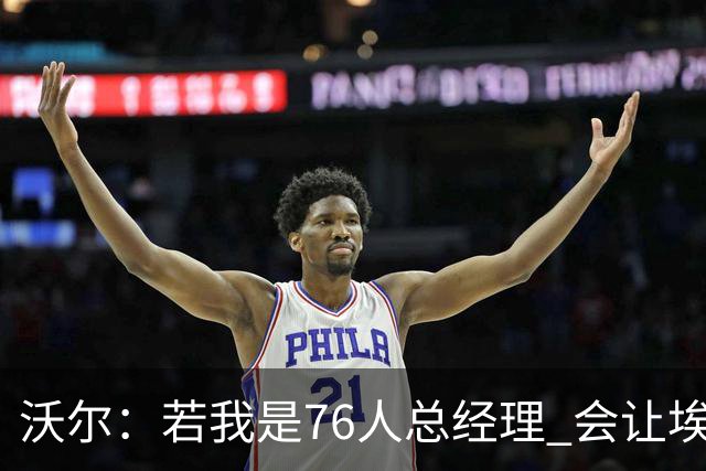 沃尔：若我是76人总经理 会让埃奇库姆打替补、波普首发