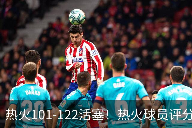 热火101-122活塞！热火球员评分：2人优秀，1人及格，6人低迷