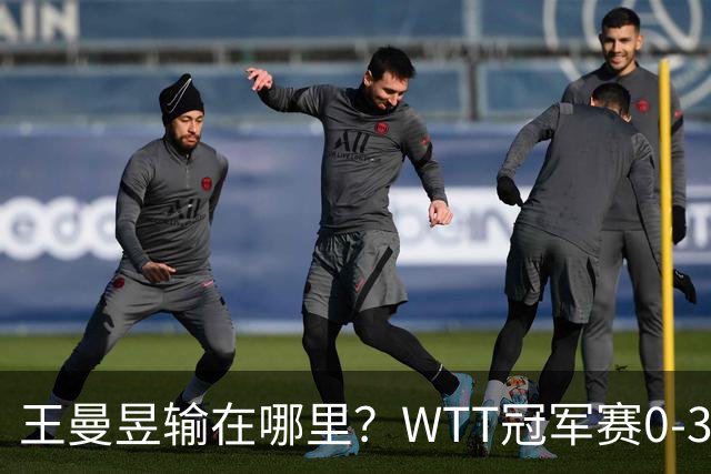 王曼昱输在哪里？WTT冠军赛0-3不敌陈熠，技术、心态均影响发挥