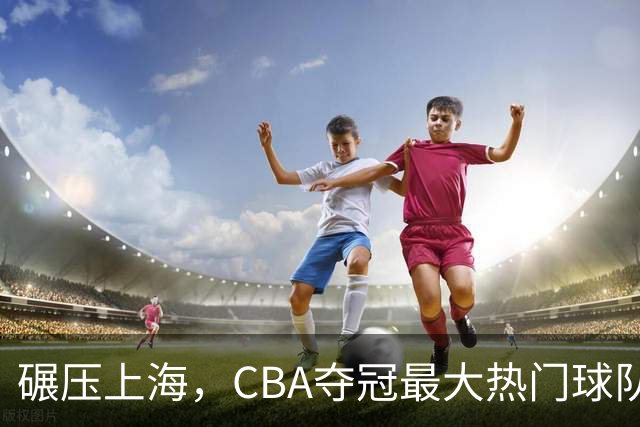 碾压上海，CBA夺冠最大热门球队产生，打爆广东辽宁，没悬念了