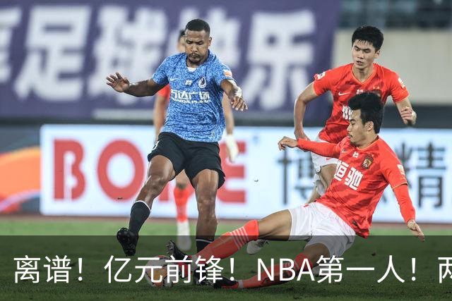 离谱！亿元前锋！NBA第一人！两冠功臣下海了？