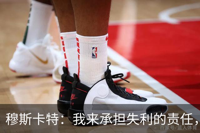 穆斯卡特：我来承担失利的责任，球员已经完全执行了所有部署