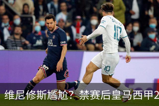 维尼修斯尴尬？禁赛后皇马西甲2连胜！发4个“笑哭”表情回应绝杀巴萨