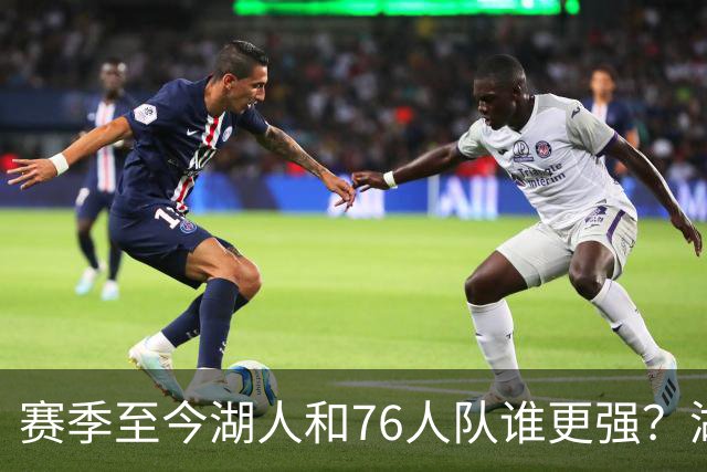 赛季至今湖人和76人队谁更强？湖人7项数据领先，76人队暴露致命“短板”