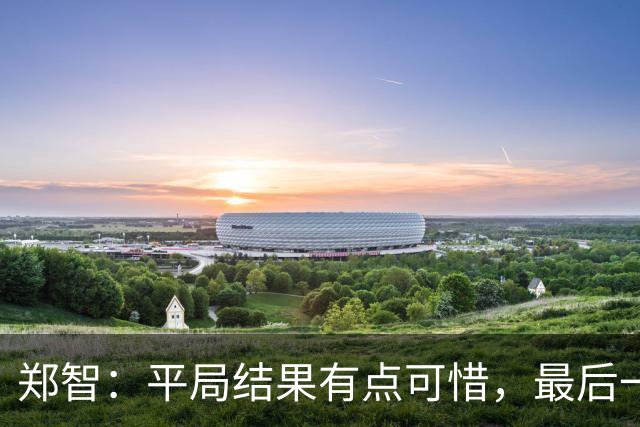 郑智：平局结果有点可惜，最后一球终结的能力确实有待提高