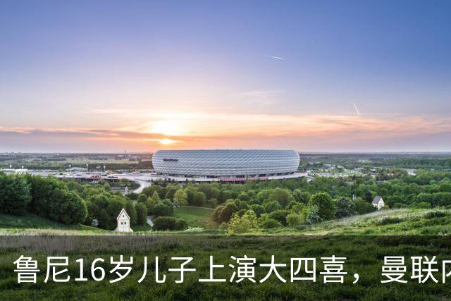 鲁尼16岁儿子上演大四喜，曼联内部人士：他有父亲的影子