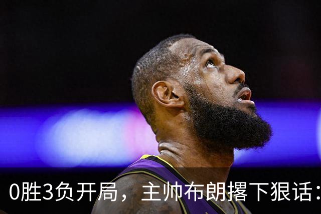 0胜3负开局，主帅布朗撂下狠话：我们的烂摊子只有自己能收拾