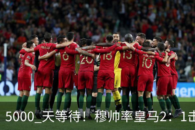 5000 天等待！穆帅率皇马2：1击败巴萨，连续6场对阵巴萨保持不败，跻身皇马队史传奇教练之列！