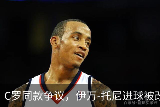 C罗同款争议，伊万-托尼进球被改判为乌龙球，进球数-1