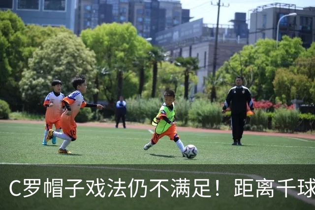 C罗帽子戏法仍不满足！距离千球只差15球，年龄挡不住对纪录的追逐