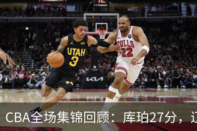 CBA全场集锦回顾：库珀27分，辽宁力克青岛取得两连胜