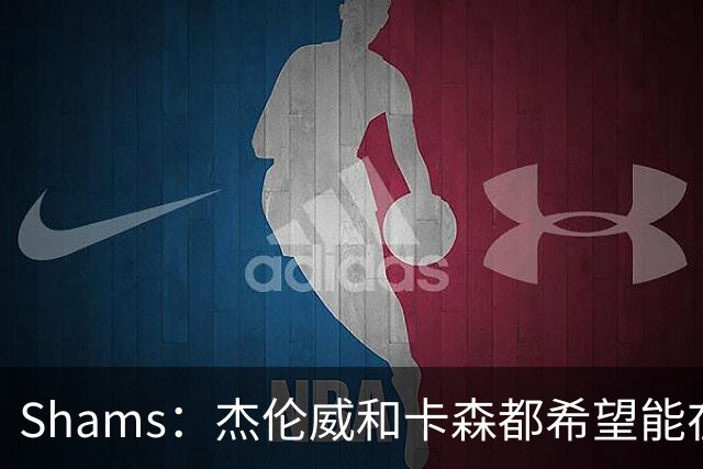 Shams：杰伦威和卡森都希望能在季后赛前或季后赛期间复出！